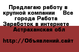 Предлагаю работу в крупной компании  - Все города Работа » Заработок в интернете   . Астраханская обл.